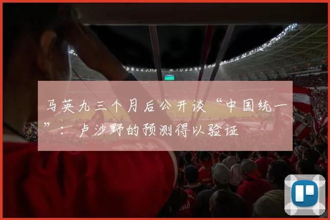 马英九三个月后公开谈“中国统一”：卢沙野的预测得以验证