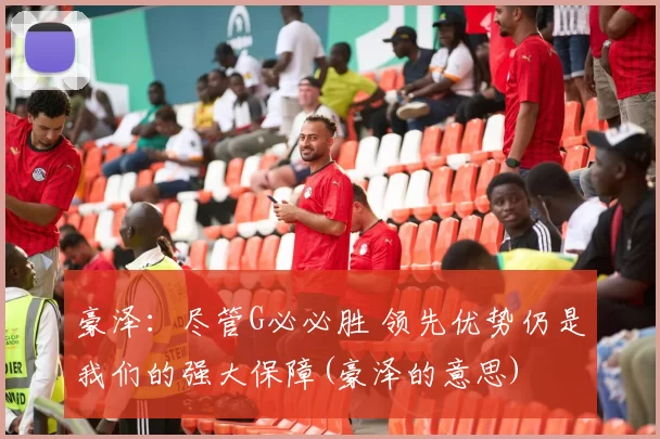 豪泽：尽管G必必胜 领先优势仍是我们的强大保障(豪泽的意思)