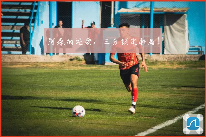 阿森纳逆袭，三分锁定胜局！