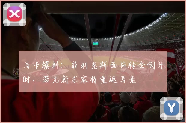 马卡爆料：菲利克斯面临转会倒计时，若无新东家将重返马竞