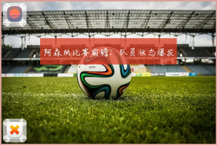 阿森纳比赛前瞻：队员状态爆发